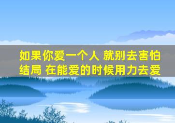 如果你爱一个人 就别去害怕结局 在能爱的时候用力去爱